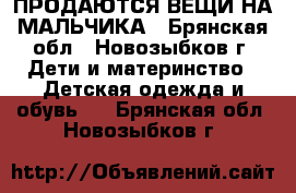 ПРОДАЮТСЯ ВЕЩИ НА МАЛЬЧИКА - Брянская обл., Новозыбков г. Дети и материнство » Детская одежда и обувь   . Брянская обл.,Новозыбков г.